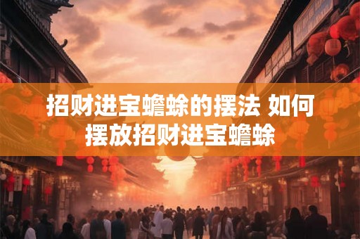 招财进宝蟾蜍的摆法 如何摆放招财进宝蟾蜍