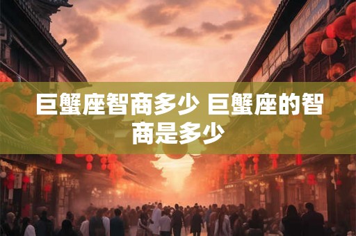巨蟹座智商多少 巨蟹座的智商是多少
