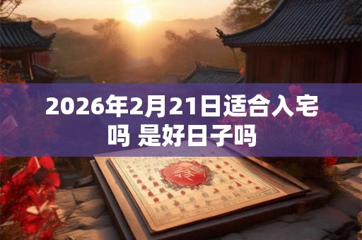 2026年2月21日适合入宅吗 是好日子吗