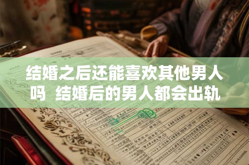 结婚之后还能喜欢其他男人吗  结婚后的男人都会出轨吗