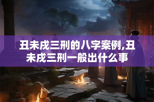 丑未戌三刑的八字案例,丑未戌三刑一般出什么事