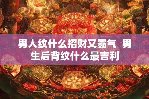 男人纹什么招财又霸气 男生后背纹什么最吉利 男人纹什么招财又霸气 男生后背纹什么最吉利