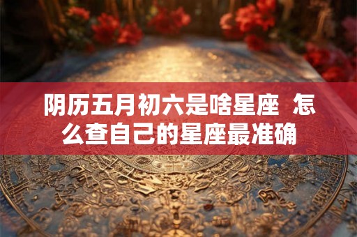 阴历五月初六是啥星座  怎么查自己的星座最准确
