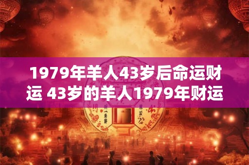 1979年羊人43岁后命运财运 43岁的羊人1979年财运如何