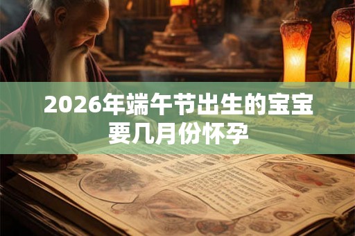 2026年端午节出生的宝宝要几月份怀孕