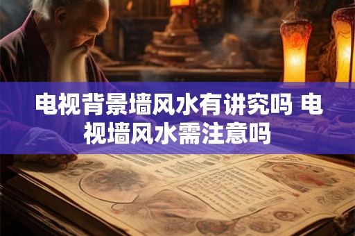 电视背景墙风水有讲究吗 电视墙风水需注意吗