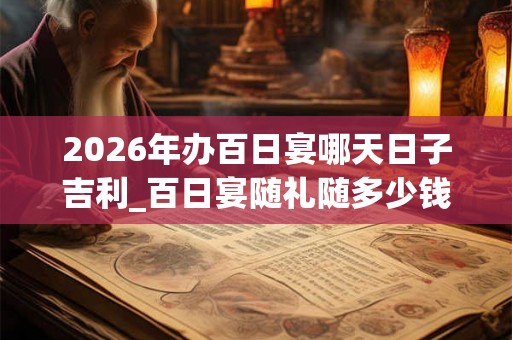 2026年办百日宴哪天日子吉利_百日宴随礼随多少钱