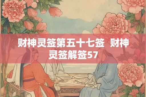 财神灵签第五十七签 财神灵签解签57 财神灵签第五十七签 财神灵签解签57