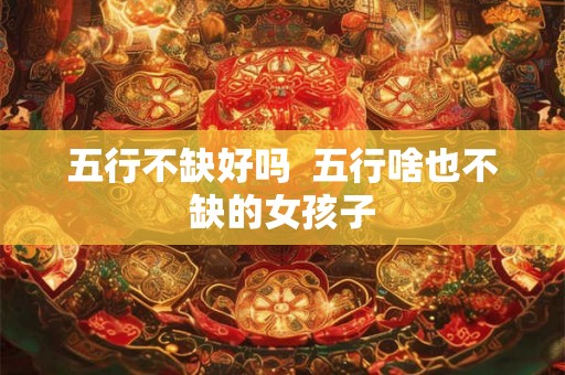 五行不缺好吗  五行啥也不缺的女孩子