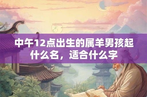 中午12点出生的属羊男孩起什么名，适合什么字