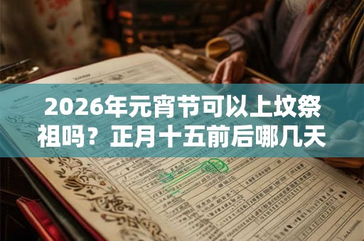 2026年元宵节可以上坟祭祖吗？正月十五前后哪几天是可以祭祖的？