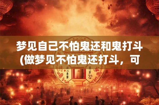 梦见自己不怕鬼还和鬼打斗(做梦见不怕鬼还打斗,可能意味着什么?) 梦见自己不怕鬼还和鬼打斗(做梦见不怕鬼还打斗,可能意味着什么?)