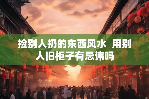 捡别人扔的东西风水  用别人旧柜子有忌讳吗