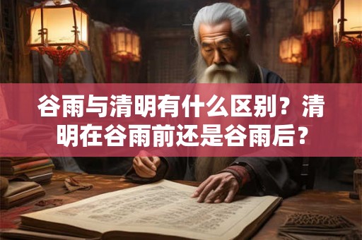 谷雨与清明有什么区别？清明在谷雨前还是谷雨后？