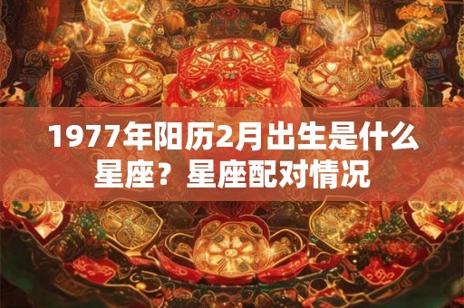 1977年阳历2月出生是什么星座？星座配对情况