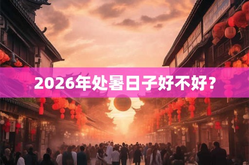 2026年处暑日子好不好？
