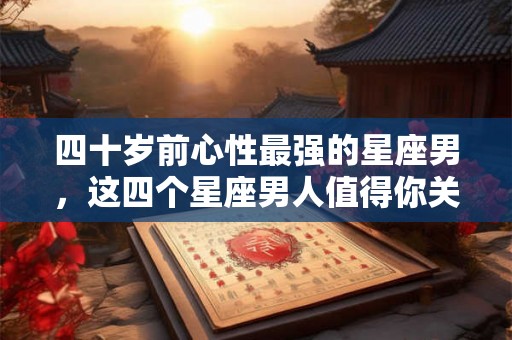 四十岁前心性最强的星座男，这四个星座男人值得你关注！