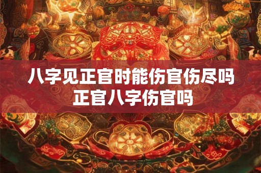 八字见正官时能伤官伤尽吗 正官八字伤官吗