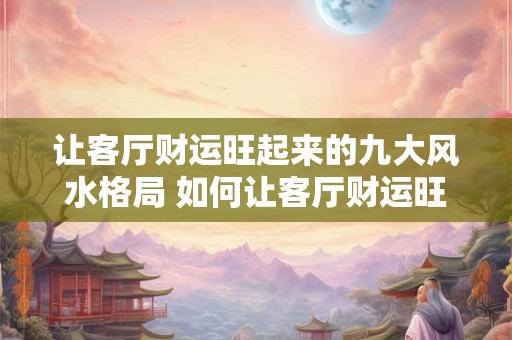 让客厅财运旺起来的九大风水格局 如何让客厅财运旺盛