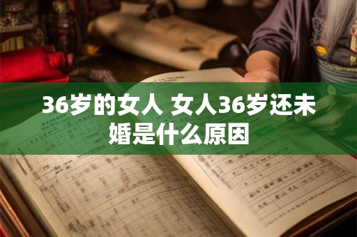 36岁的女人 女人36岁还未婚是什么原因