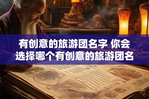 有创意的旅游团名字 你会选择哪个有创意的旅游团名字