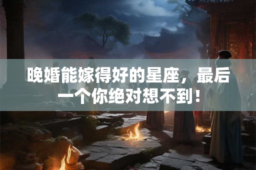 晚婚能嫁得好的星座，最后一个你绝对想不到！