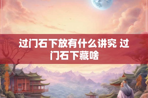 过门石下放有什么讲究 过门石下藏啥