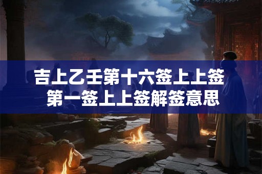 吉上乙壬第十六签上上签  第一签上上签解签意思
