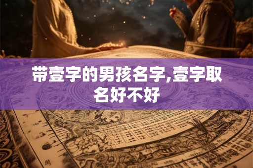 带壹字的男孩名字,壹字取名好不好