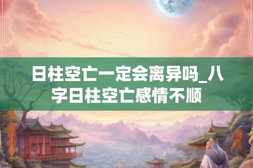 日柱空亡一定会离异吗_八字日柱空亡感情不顺