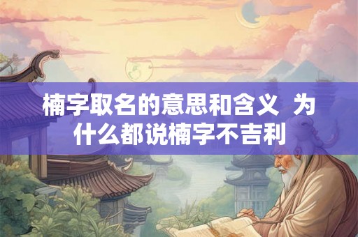 楠字取名的意思和含义  为什么都说楠字不吉利