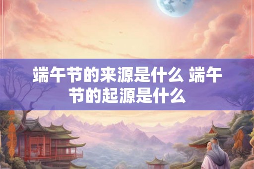 端午节的来源是什么 端午节的起源是什么