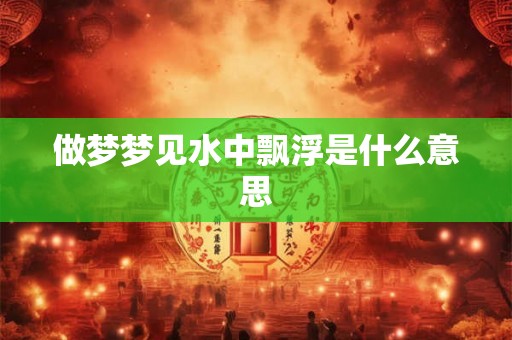 做梦梦见水中飘浮是什么意思