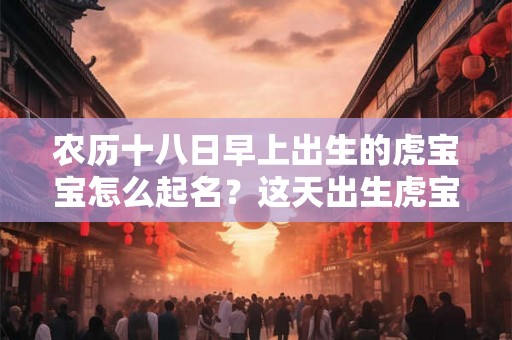 农历十八日早上出生的虎宝宝怎么起名？这天出生虎宝宝命理