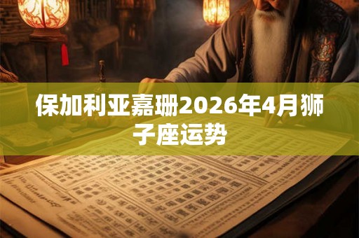 保加利亚嘉珊2026年4月狮子座运势