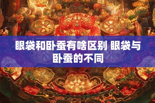 眼袋和卧蚕有啥区别 眼袋与卧蚕的不同
