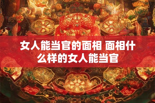 女人能当官的面相 面相什么样的女人能当官