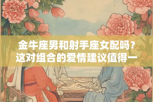 金牛座男和射手座女配吗？这对组合的爱情建议值得一读！