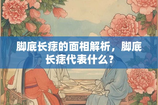 脚底长痣的面相解析，脚底长痣代表什么？