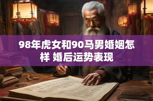 98年虎女和90马男婚姻怎样 婚后运势表现