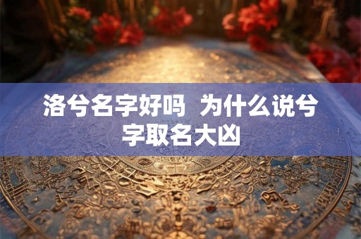 洛兮名字好吗  为什么说兮字取名大凶