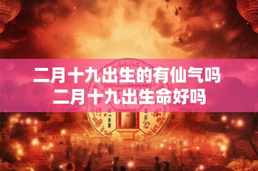 二月十九出生的有仙气吗 二月十九出生命好吗