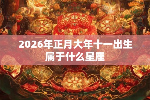 2026年正月大年十一出生属于什么星座