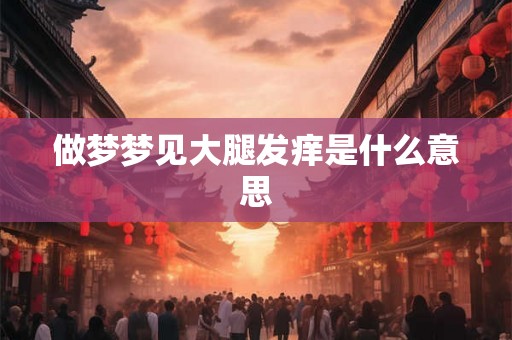 做梦梦见大腿发痒是什么意思