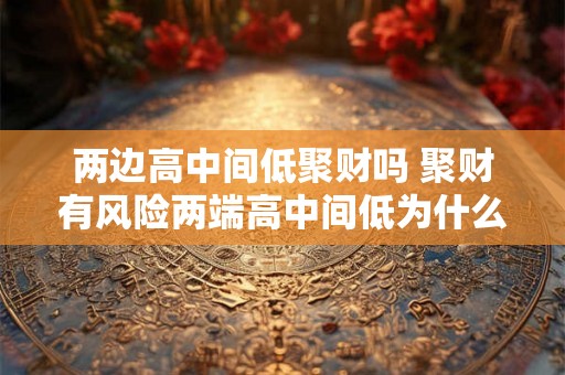 两边高中间低聚财吗 聚财有风险两端高中间低为什么