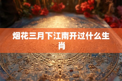 烟花三月下江南开过什么生肖