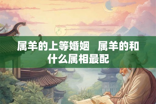 属羊的上等婚姻   属羊的和什么属相最配