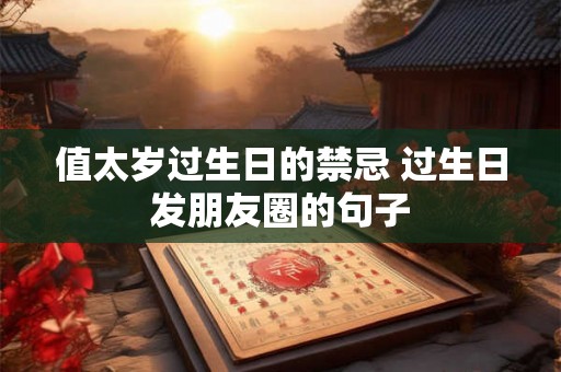 值太岁过生日的禁忌 过生日发朋友圈的句子 值太岁过生日的禁忌 过生日发朋友圈的句子