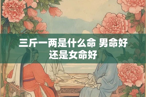 三斤一两是什么命 男命好还是女命好 三斤一两是什么命 男命好还是女命好