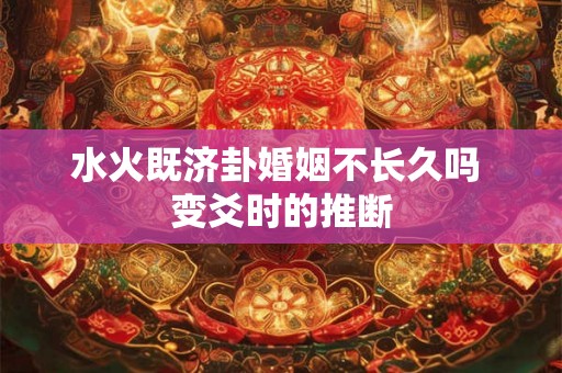 水火既济卦婚姻不长久吗 变爻时的推断